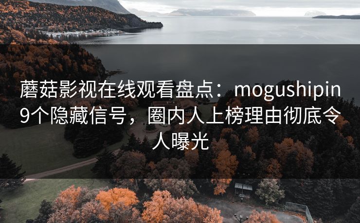 蘑菇影视在线观看盘点：mogushipin9个隐藏信号，圈内人上榜理由彻底令人曝光