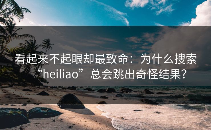 看起来不起眼却最致命：为什么搜索“heiliao”总会跳出奇怪结果？