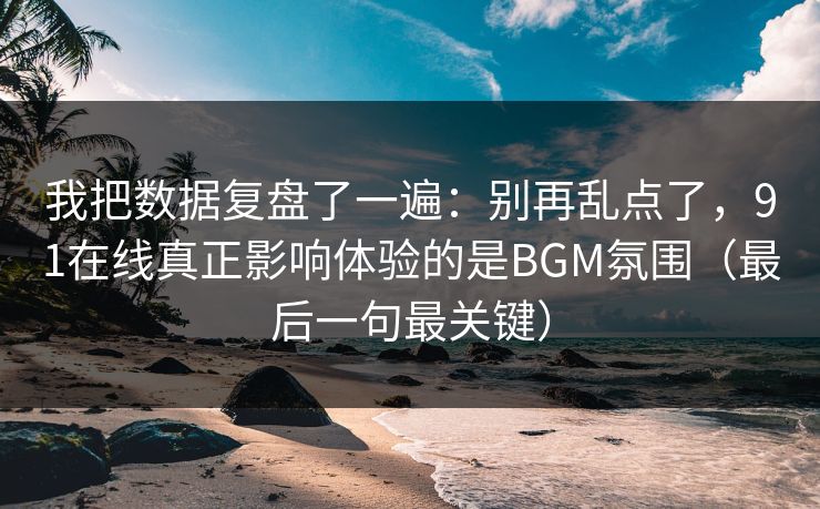 我把数据复盘了一遍：别再乱点了，91在线真正影响体验的是BGM氛围（最后一句最关键）