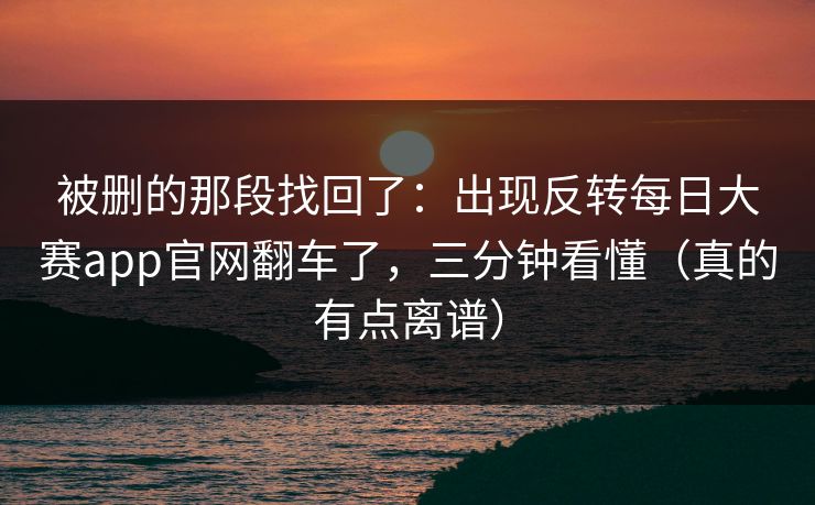 被删的那段找回了：出现反转每日大赛app官网翻车了，三分钟看懂（真的有点离谱）