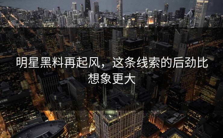 明星黑料再起风，这条线索的后劲比想象更大